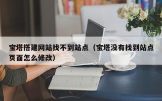 松原宝塔搭建网站找不到站点（宝塔没有找到站点页面怎么修改）