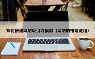 松原如何搭建网站吸引力模型（网站的搭建流程）