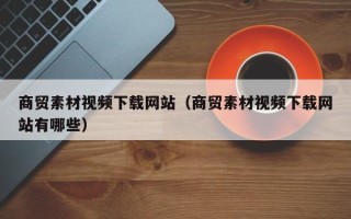 松原商贸素材视频下载网站（商贸素材视频下载网站有哪些）