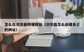 松原怎么在浏览器搭建网站（浏览器怎么创建自己的网址）