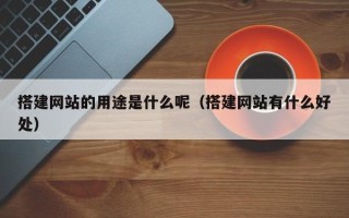 松原搭建网站的用途是什么呢（搭建网站有什么好处）