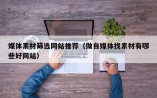 松原媒体素材筛选网站推荐（做自媒体找素材有哪些好网站）