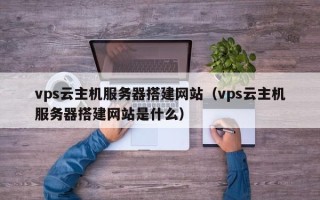 松原vps云主机服务器搭建网站（vps云主机服务器搭建网站是什么）