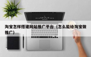 松原淘宝怎样搭建网站推广平台（怎么能给淘宝做推广）