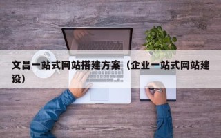松原文昌一站式网站搭建方案（企业一站式网站建设）