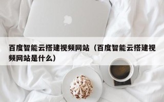 松原百度智能云搭建视频网站（百度智能云搭建视频网站是什么）