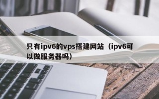 松原只有ipv6的vps搭建网站（ipv6可以做服务器吗）