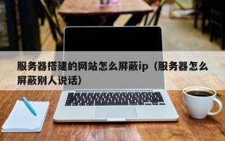 松原服务器搭建的网站怎么屏蔽ip（服务器怎么屏蔽别人说话）