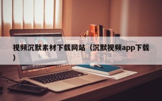 松原视频沉默素材下载网站（沉默视频app下载）