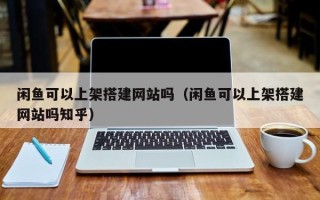 松原闲鱼可以上架搭建网站吗（闲鱼可以上架搭建网站吗知乎）