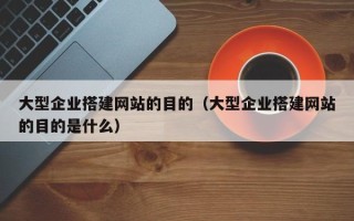 松原大型企业搭建网站的目的（大型企业搭建网站的目的是什么）