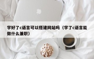 松原学好了c语言可以搭建网站吗（学了c语言能做什么兼职）